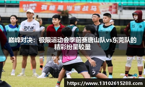 巅峰对决：极限运动会季前赛唐山队vs东莞队的精彩纷呈较量